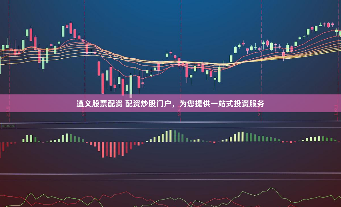 遵义股票配资 配资炒股门户，为您提供一站式投资服务