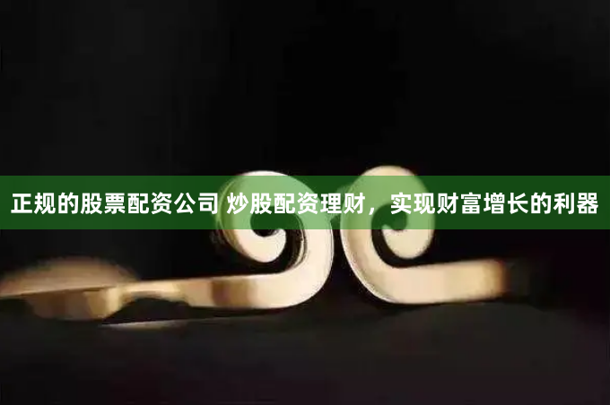 正规的股票配资公司 炒股配资理财，实现财富增长的利器