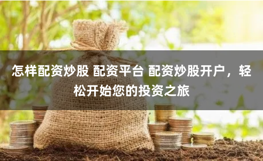 怎样配资炒股 配资平台 配资炒股开户，轻松开始您的投资之旅
