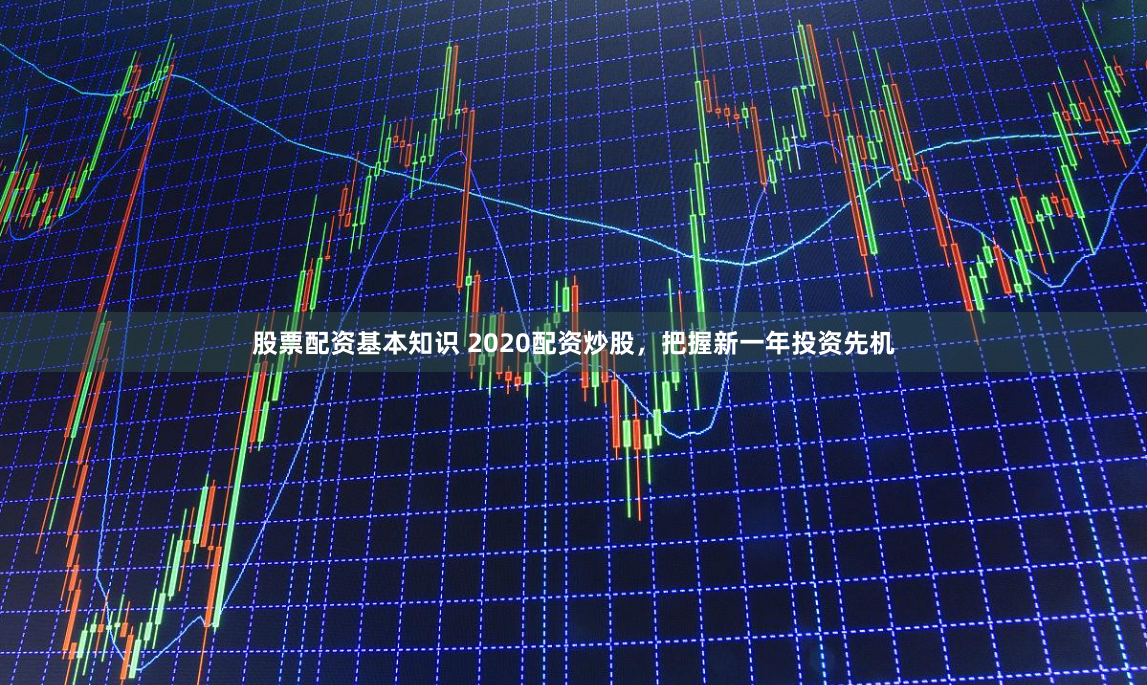 股票配资基本知识 2020配资炒股，把握新一年投资先机