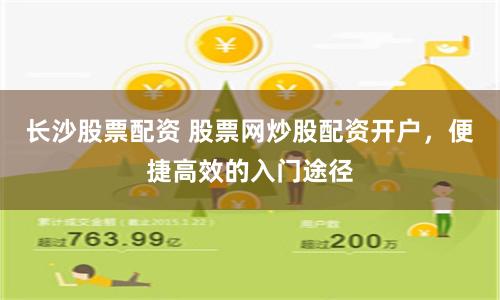 长沙股票配资 股票网炒股配资开户，便捷高效的入门途径