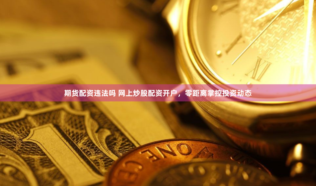 期货配资违法吗 网上炒股配资开户，零距离掌控投资动态