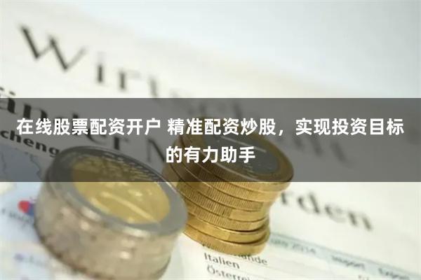 在线股票配资开户 精准配资炒股，实现投资目标的有力助手