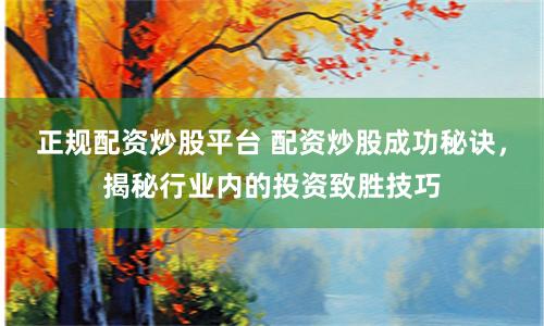 正规配资炒股平台 配资炒股成功秘诀，揭秘行业内的投资致胜技巧