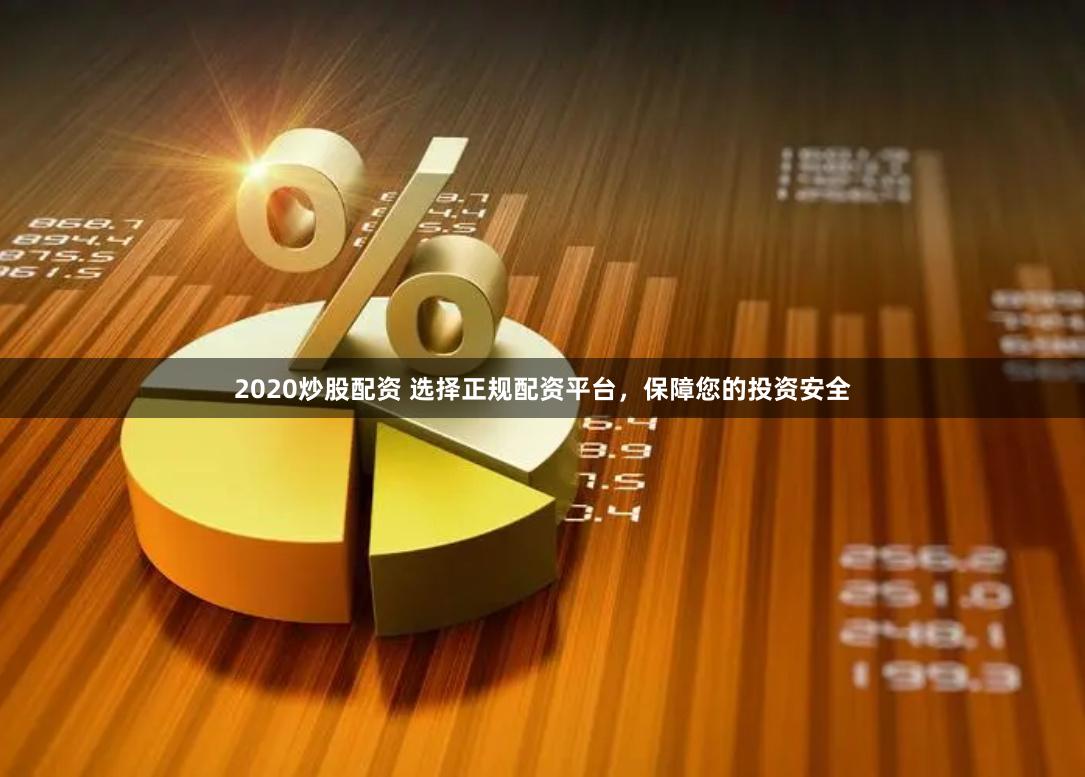 2020炒股配资 选择正规配资平台，保障您的投资安全