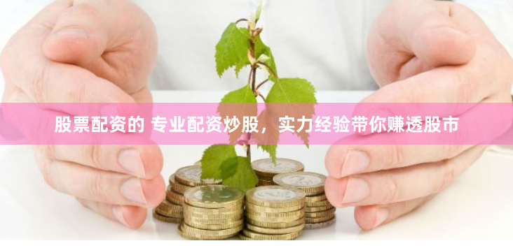 股票配资的 专业配资炒股，实力经验带你赚透股市