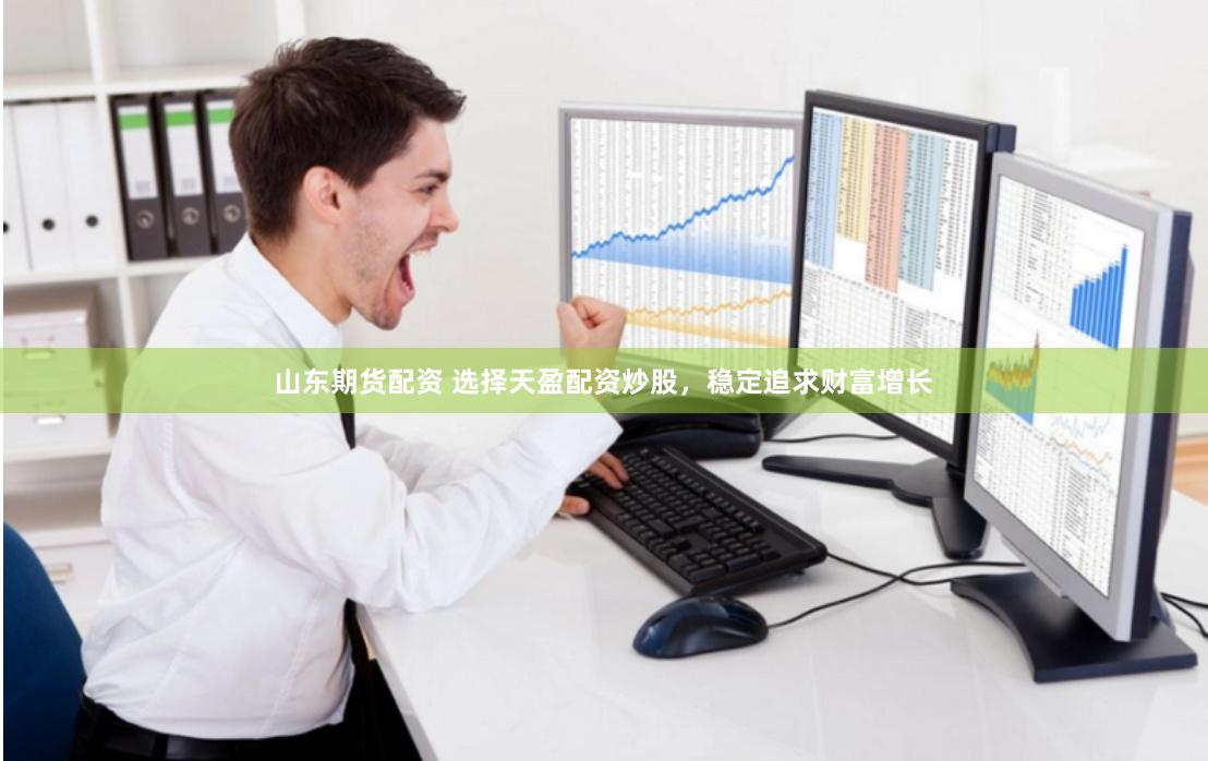 山东期货配资 选择天盈配资炒股，稳定追求财富增长