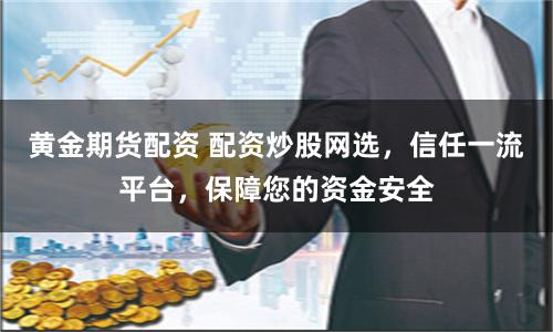 黄金期货配资 配资炒股网选，信任一流平台，保障您的资金安全