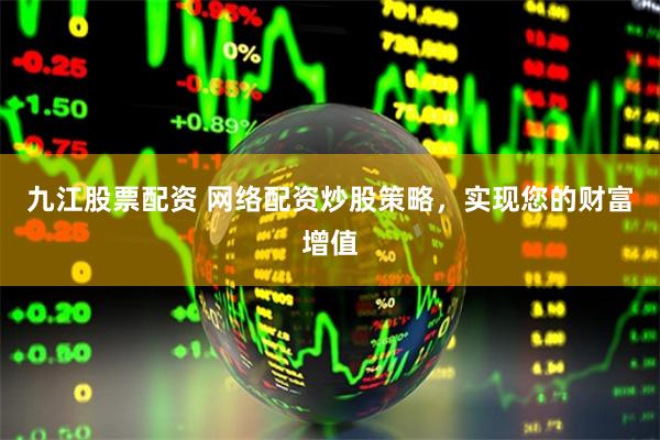 九江股票配资 网络配资炒股策略，实现您的财富增值