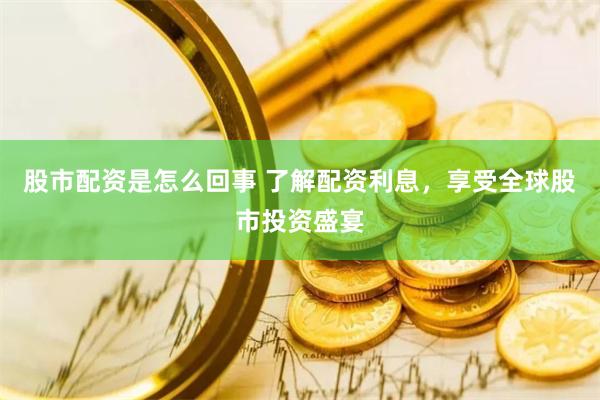 股市配资是怎么回事 了解配资利息，享受全球股市投资盛宴