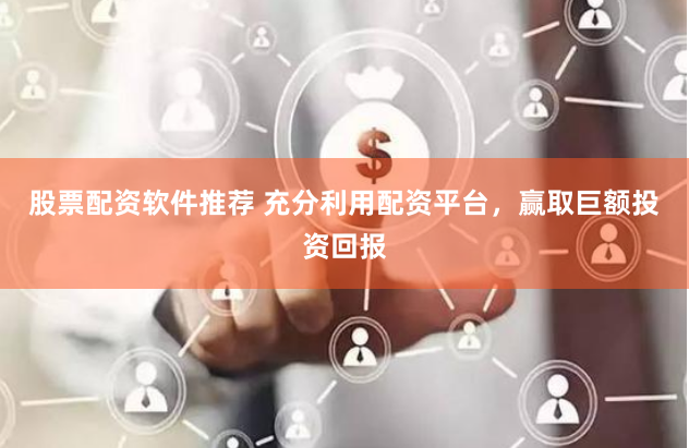 股票配资软件推荐 充分利用配资平台，赢取巨额投资回报