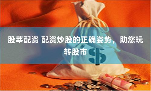 股莘配资 配资炒股的正确姿势，助您玩转股市