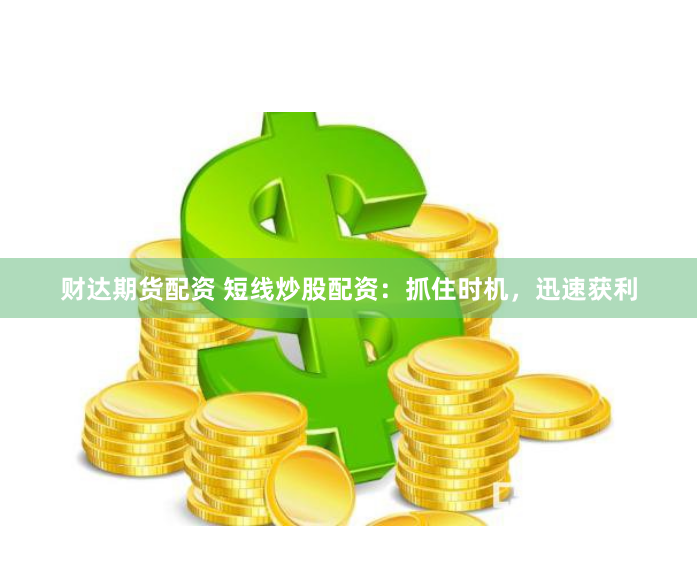 财达期货配资 短线炒股配资：抓住时机，迅速获利
