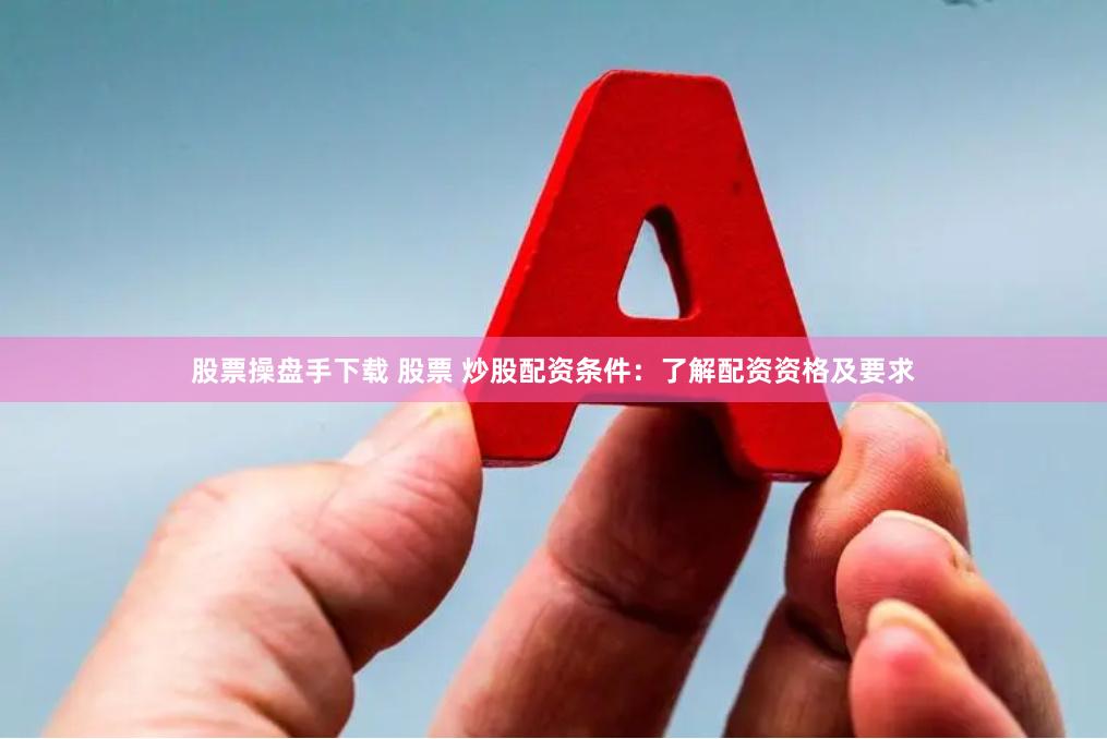 股票操盘手下载 股票 炒股配资条件：了解配资资格及要求