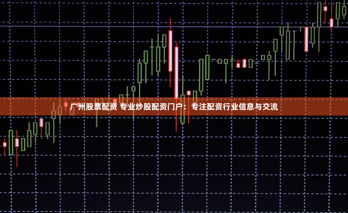 广州股票配资 专业炒股配资门户：专注配资行业信息与交流
