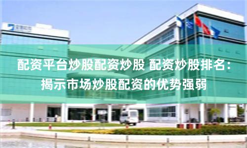 配资平台炒股配资炒股 配资炒股排名：揭示市场炒股配资的优势强弱