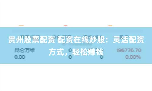贵州股票配资 配资在线炒股：灵活配资方式，轻松赚钱