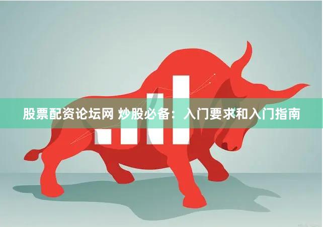 股票配资论坛网 炒股必备：入门要求和入门指南