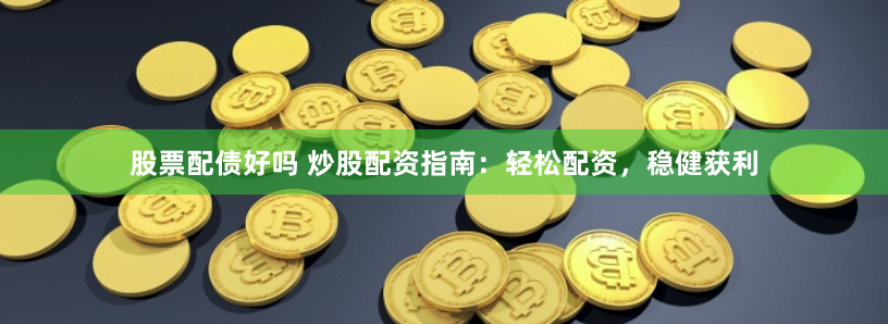 股票配债好吗 炒股配资指南：轻松配资，稳健获利