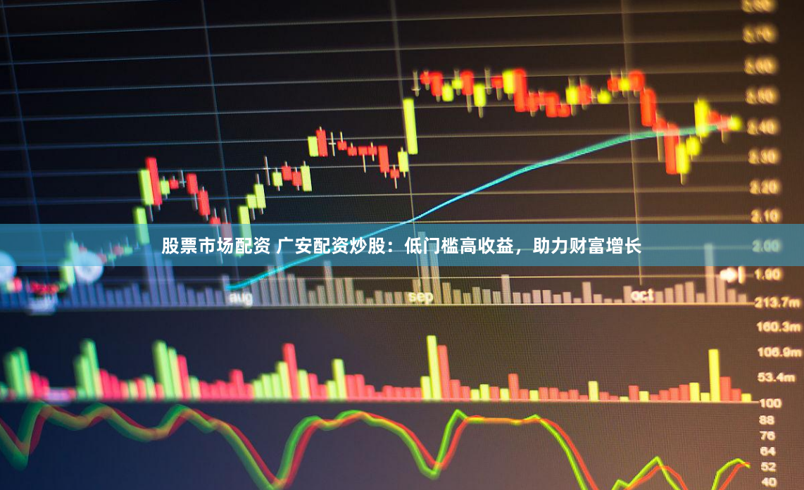 股票市场配资 广安配资炒股：低门槛高收益，助力财富增长