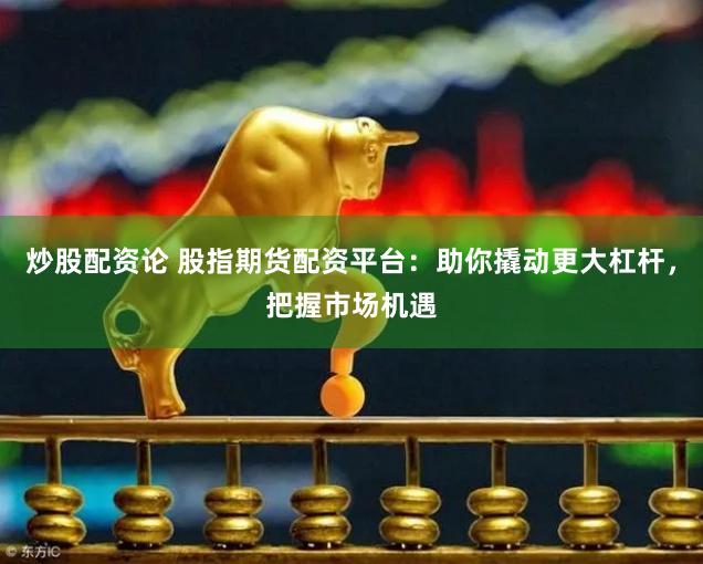 炒股配资论 股指期货配资平台：助你撬动更大杠杆，把握市场机遇