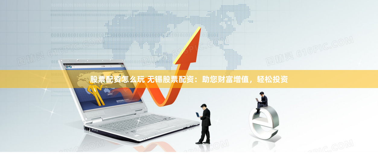 股票配资怎么玩 无锡股票配资：助您财富增值，轻松投资