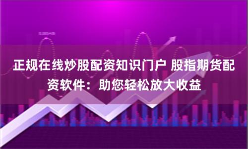 正规在线炒股配资知识门户 股指期货配资软件:助您轻松放大收益