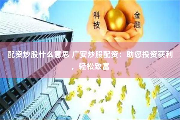 配资炒股什么意思 广安炒股配资：助您投资获利，轻松致富
