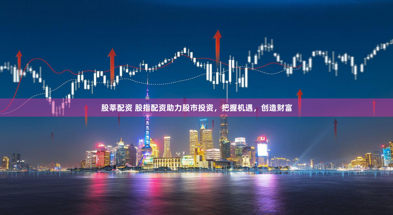 股莘配资 股指配资助力股市投资，把握机遇，创造财富
