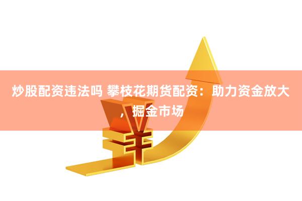 炒股配资违法吗 攀枝花期货配资：助力资金放大，掘金市场