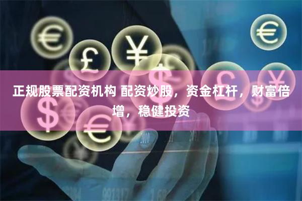 正规股票配资机构 配资炒股，资金杠杆，财富倍增，稳健投资