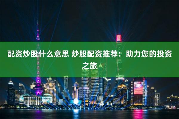 配资炒股什么意思 炒股配资推荐：助力您的投资之旅