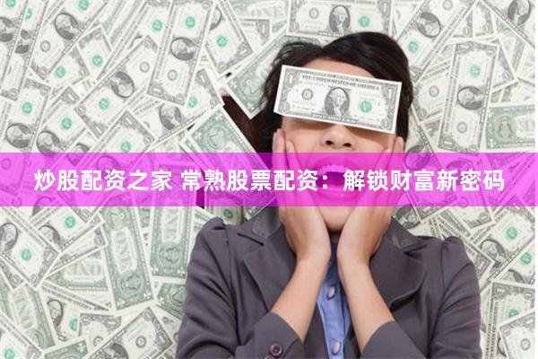 炒股配资之家 常熟股票配资：解锁财富新密码