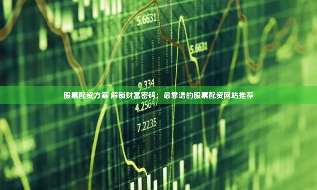 股票配资方案 解锁财富密码：最靠谱的股票配资网站推荐