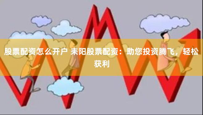 股票配资怎么开户 耒阳股票配资：助您投资腾飞，轻松获利
