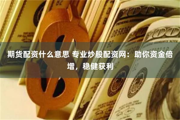 期货配资什么意思 专业炒股配资网：助你资金倍增，稳健获利