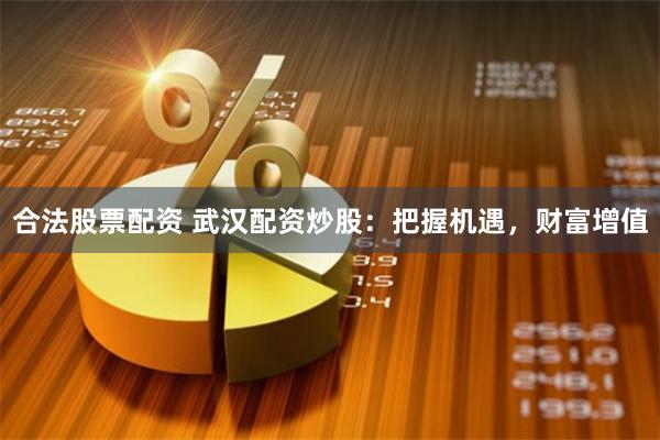 合法股票配资 武汉配资炒股：把握机遇，财富增值