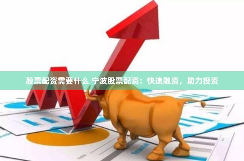 股票配资需要什么 宁波股票配资：快速融资，助力投资