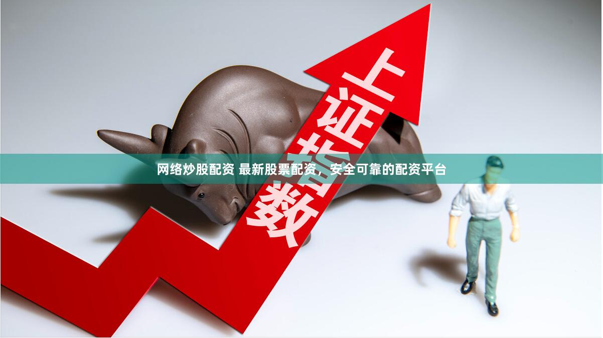 网络炒股配资 最新股票配资，安全可靠的配资平台