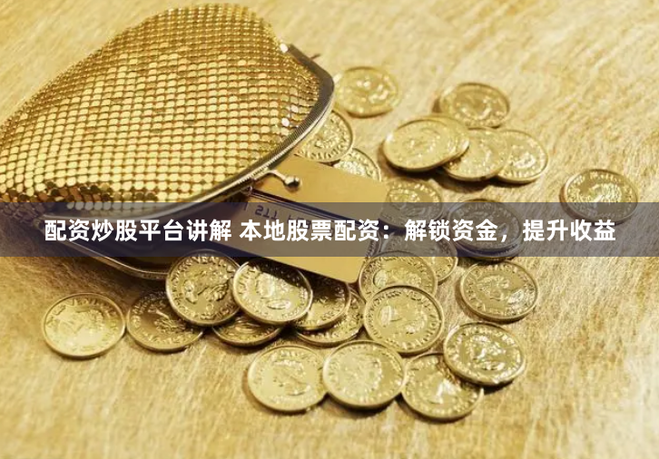配资炒股平台讲解 本地股票配资：解锁资金，提升收益