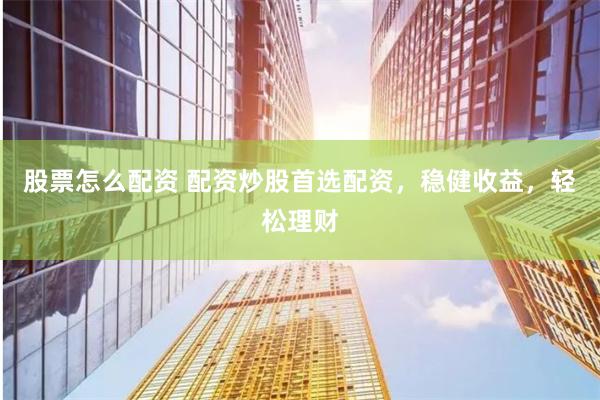 股票怎么配资 配资炒股首选配资，稳健收益，轻松理财