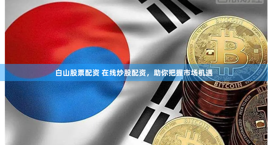 白山股票配资 在线炒股配资，助你把握市场机遇