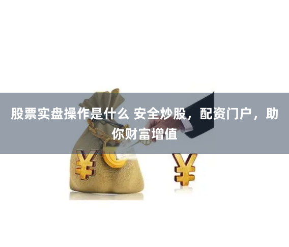 股票实盘操作是什么 安全炒股，配资门户，助你财富增值
