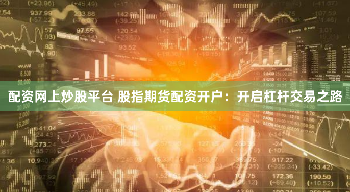 配资网上炒股平台 股指期货配资开户：开启杠杆交易之路