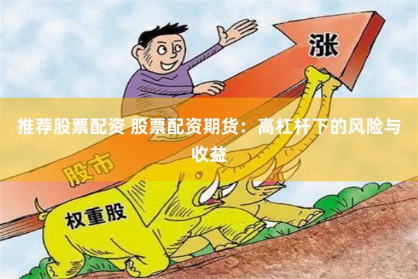 推荐股票配资 股票配资期货：高杠杆下的风险与收益