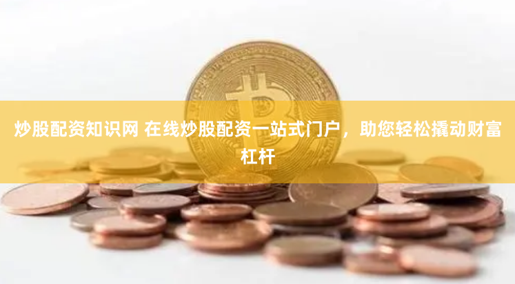 炒股配资知识网 在线炒股配资一站式门户，助您轻松撬动财富杠杆