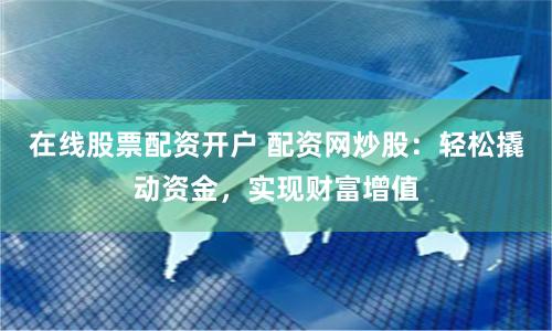 在线股票配资开户 配资网炒股：轻松撬动资金，实现财富增值