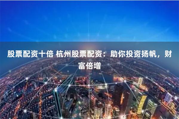 股票配资十倍 杭州股票配资：助你投资扬帆，财富倍增