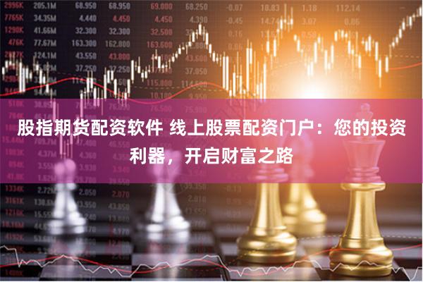 股指期货配资软件 线上股票配资门户：您的投资利器，开启财富之路