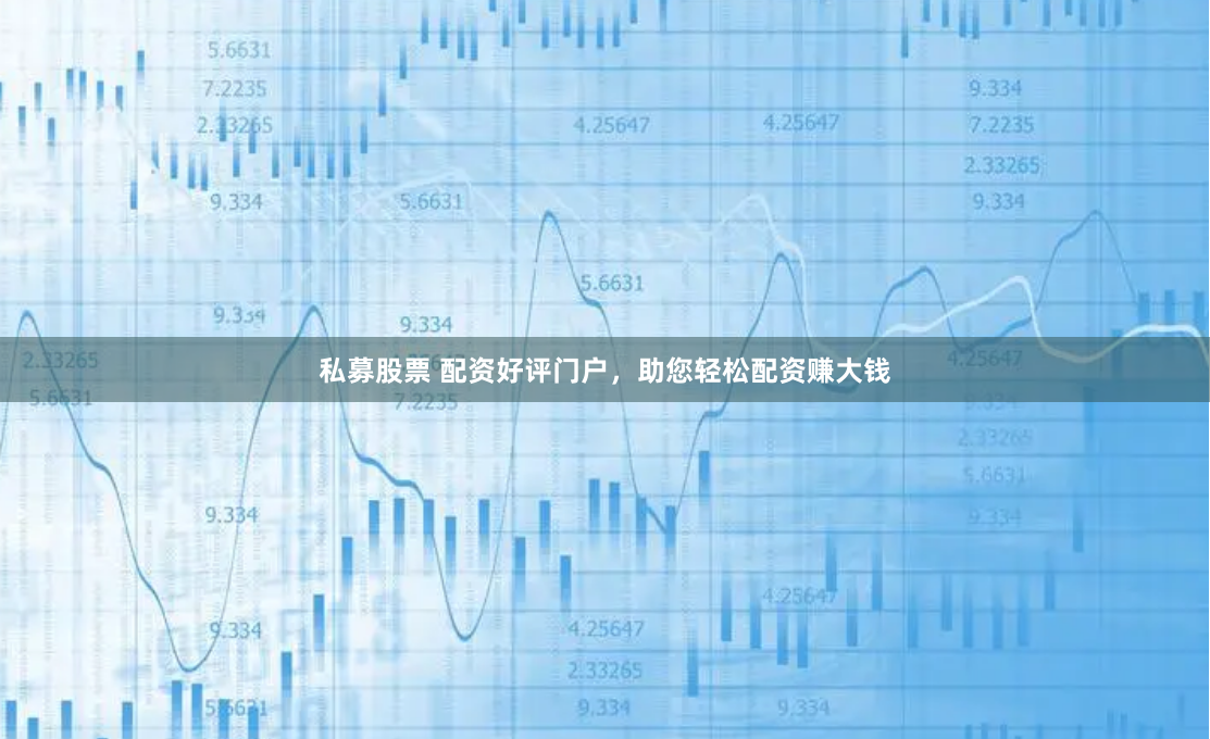 私募股票 配资好评门户，助您轻松配资赚大钱